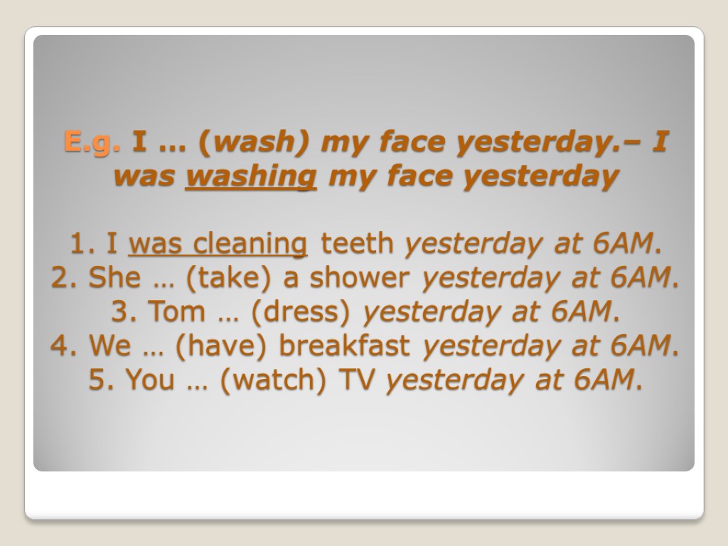 E.g. I … (wash) my face yesterday.– I was washing my face yesterday 1.